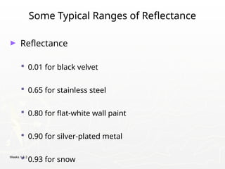 Weeks 1 & 2
Some Typical Ranges of Reflectance
► Reflectance
 0.01 for black velvet
 0.65 for stainless steel
 0.80 for flat-white wall paint
 0.90 for silver-plated metal
 0.93 for snow
 