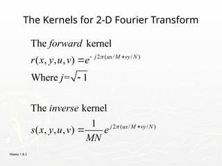 Weeks 1 & 2
The Kernels for 2-D Fourier Transform
2 ( / / )
2 ( / / )
The kernel
( , , , )
Where = 1
The kernel
1
( , , , )
j ux M vy N
j ux M vy N
forward
r x y u v e
j
inverse
s x y u v e
MN


 




 