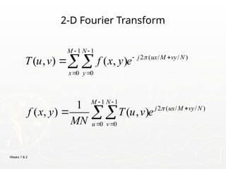 Weeks 1 & 2
2-D Fourier Transform
1 1
2 ( / / )
0 0
1 1
2 ( / / )
0 0
( , ) ( , )
1
( , ) ( , )
M N
j ux M vy N
x y
M N
j ux M vy N
u v
T u v f x y e
f x y T u v e
MN


 
 
 
 

 




 