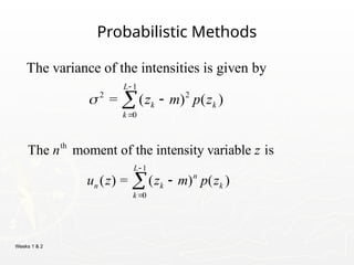 Weeks 1 & 2
Probabilistic Methods
1
2 2
0
The variance of the intensities is given by
= ( ) ( )
L
k k
k
z m p z





th
1
0
The moment of the intensity variable is
( ) = ( ) ( )
L
n
n k k
k
n z
u z z m p z




 