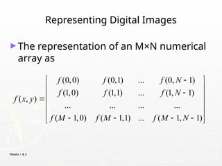 Weeks 1 & 2
Representing Digital Images
►The representation of an M×N numerical
array as
(0,0) (0,1) ... (0, 1)
(1,0) (1,1) ... (1, 1)
( , )
... ... ... ...
( 1,0) ( 1,1) ... ( 1, 1)
f f f N
f f f N
f x y
f M f M f M N

 
 

 

 
 
   
 
 