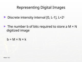 Weeks 1 & 2
Representing Digital Images
► Discrete intensity interval [0, L-1], L=2k
► The number b of bits required to store a M × N
digitized image
b = M × N × k
 
