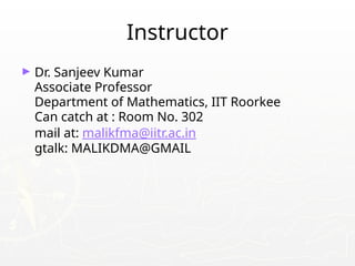 Instructor
► Dr. Sanjeev Kumar
Associate Professor
Department of Mathematics, IIT Roorkee
Can catch at : Room No. 302
mail at: malikfma@iitr.ac.in
gtalk: MALIKDMA@GMAIL
 