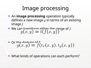 Image processing
► An image processing operation typically
defines a new image g in terms of an existing
image f.
► We can transform either the range of f.
► Or the domain of f:
► What kinds of operations can each perform?
 