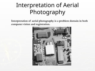 Interpretation of aerial photography is a problem domain in both
computer vision and registration.
Interpretation of Aerial
Photography
 