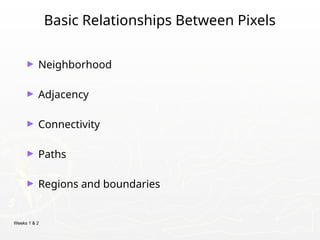 Weeks 1 & 2
Basic Relationships Between Pixels
► Neighborhood
► Adjacency
► Connectivity
► Paths
► Regions and boundaries
 