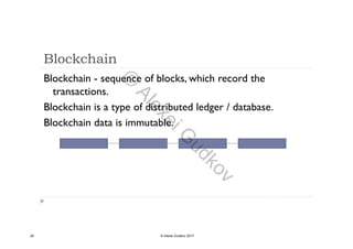 Blockchain
Blockchain - sequence of blocks, which record the
transactions.
Blockchain is a type of distributed ledger / database.
Blockchain data is immutableBlockchain data is immutable.
29 © Alexei Gudkov 2017
©
AlexeiG
udkov
 