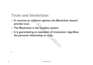 Trust and blockchain
 In contrast to common opinion, the Blockchain doesn’t
provide trust.p
 The Blockchain is the trustless system.
 It is guaranteeing an execution of transaction regardless It is guaranteeing an execution of transaction regardless
the personal relationship or trust.
30 © Alexei Gudkov 2017
©
AlexeiG
udkov
 
