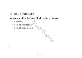 Block structure
A block in the ethereum blockchain consists of:
 a header,,
 a list of transactions,
 a list of uncle blocks.
34 © Alexei Gudkov 2017
©
AlexeiG
udkov
 
