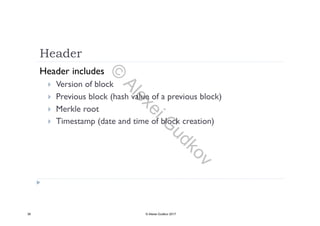 Header
Header includes
 Version of block
 Previous block (hash value of a previous block)
 Merkle root
 Timestamp (date and time of block creation)
36 © Alexei Gudkov 2017
©
AlexeiG
udkov
 
