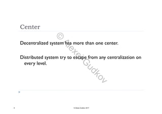 Center
Decentralized system has more than one center.Decentralized system has more than one center.
Distributed system try to escape from any centralization onDistributed system try to escape from any centralization on
every level.
6 © Alexei Gudkov 2017
©
AlexeiG
udkov
 