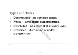 Types of network
1. Decentralized – no common center.
2 F t l t i l d t li ti2. Fractal – symmetrical decentralization.
3. Distributed – no center at all at every level.y
4. Diversified – distribution of nodes’
characteristicscharacteristics.
7 © Alexei Gudkov 2017
©
AlexeiG
udkov
 