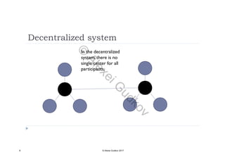 Decentralized system
In the decentralized
system, there is no
single center for all
participants.
8 © Alexei Gudkov 2017
©
AlexeiG
udkov
 