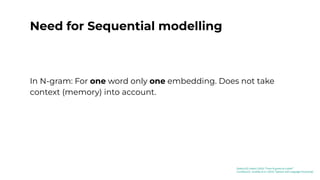 Need for Sequential modelling
In N-gram: For one word only one embedding. Does not take
context (memory) into account.
[Kaduri22]: Kaduri (2022) “From N-grams to CodeX”
[Jurafsky23]: Jurafsky et al. (2023) “Speech and Language Processing”
 