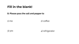 Q: Please pass the salt and pepper to
1) me
4) refrigerator
2) coﬀee
Fill in the blank!
3) yes
 