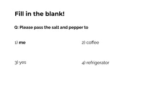 Q: Please pass the salt and pepper to
1) me
4) refrigerator
2) coﬀee
Fill in the blank!
3) yes
 