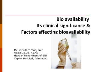 Bio availability
Its clinical significance &
Factors affecting bioavailability
Dr. Ghulam Saqulain
M.B.B.S., D.L.O., F.C.P.S
Head of Department of ENT
Capital Hospital, Islamabad
 