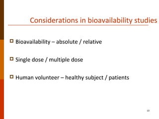 Considerations in bioavailability studies
 Bioavailability – absolute / relative
 Single dose / multiple dose
 Human volunteer – healthy subject / patients
10
 
