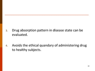 3. Drug absorption pattern in disease state can be
evaluated.
4. Avoids the ethical quandary of administering drug
to healthy subjects.
18
 