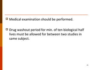  Medical examination should be performed.
 Drug washout period for min. of ten biological half
lives must be allowed for between two studies in
same subject.
21
 