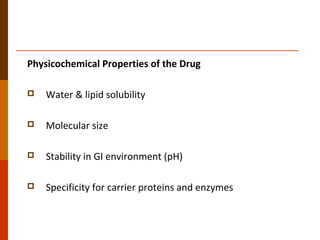 Physicochemical Properties of the Drug
 Water & lipid solubility
 Molecular size
 Stability in GI environment (pH)
 Specificity for carrier proteins and enzymes
 
