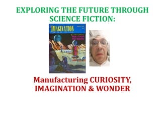 EXPLORING THE FUTURE THROUGH
SCIENCE FICTION:
Manufacturing CURIOSITY,
IMAGINATION & WONDER
 