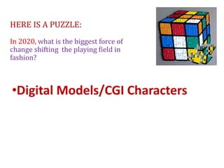 HERE IS A PUZZLE:
In 2020, what is the biggest force of
change shifting the playing field in
fashion?
•Digital Models/CGI Characters
 