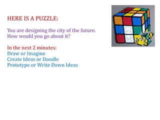 HERE IS A PUZZLE:
You are designing the city of the future.
How would you go about it?
In the next 2 minutes:
Draw or Imagine
Create Ideas or Doodle
Prototype or Write Down Ideas
 