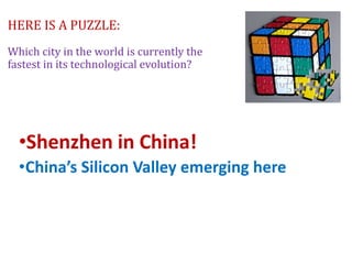 HERE IS A PUZZLE:
Which city in the world is currently the
fastest in its technological evolution?
•Shenzhen in China!
•China’s Silicon Valley emerging here
 