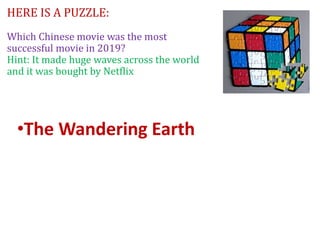 HERE IS A PUZZLE:
Which Chinese movie was the most
successful movie in 2019?
Hint: It made huge waves across the world
and it was bought by Netflix
•The Wandering Earth
 
