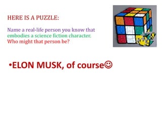 HERE IS A PUZZLE:
Name a real-life person you know that
embodies a science fiction character.
Who might that person be?
•ELON MUSK, of course
 