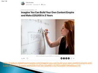 Slide 1.168
https://medium.datadriveninvestor.com/imagine-you-can-build-your-own-content-empire-and-
make-20-000-in-3-years-aa0420fe1fc6?sk=d3ef061c527f53a486f19f6d65eac116
 