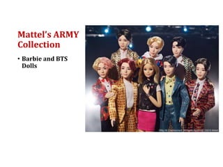 Mattel’s ARMY
Collection
• Barbie and BTS
Dolls
 