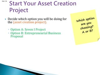Slide 1.60
 Decide which option you will be doing for
the (asset creation project).
◦ Option A: Seven I Project
◦ Option B: Entrepreneurial Business
Proposal
 