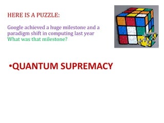 HERE IS A PUZZLE:
Google achieved a huge milestone and a
paradigm shift in computing last year
What was that milestone?
•QUANTUM SUPREMACY
 
