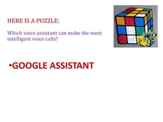 HERE IS A PUZZLE:
Which voice assistant can make the most
intelligent voice calls?
•GOOGLE ASSISTANT
 