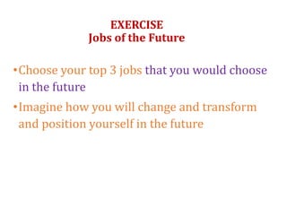 •Choose your top 3 jobs that you would choose
in the future
•Imagine how you will change and transform
and position yourself in the future
EXERCISE
Jobs of the Future
 