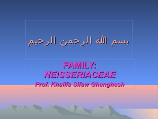 ‫بسم ا الرحمن الرحيم‬
FAMILY:
NEISSERIACEAE
Prof. Khalifa Sifaw Ghenghesh

 