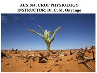 ACS 104: CROP PHYSIOLOGY
INSTRUCTOR: Dr. C. M. Onyango
 