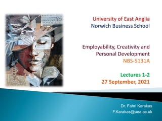 University of East Anglia
Norwich Business School
Employability, Creativity and
Personal Development
NBS-5131A
Lectures 1-2
27 September, 2021
Dr. Fahri Karakas
F.Karakas@uea.ac.uk
 