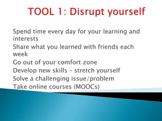 Spend time every day for your learning and
interests
Share what you learned with friends each
week
Go out of your comfort zone
Develop new skills – stretch yourself
Solve a challenging issue/problem
Take online courses (MOOCs)
 