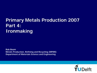 Primary Metals Production 2007
Part 4:
Ironmaking


Rob Boom
Metals Production, Refining and Recycling (MPRR)
Department of Materials Science and Engineering
 