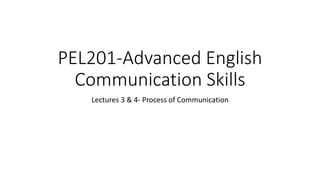 PEL201-Advanced English
Communication Skills
Lectures 3 & 4- Process of Communication
 