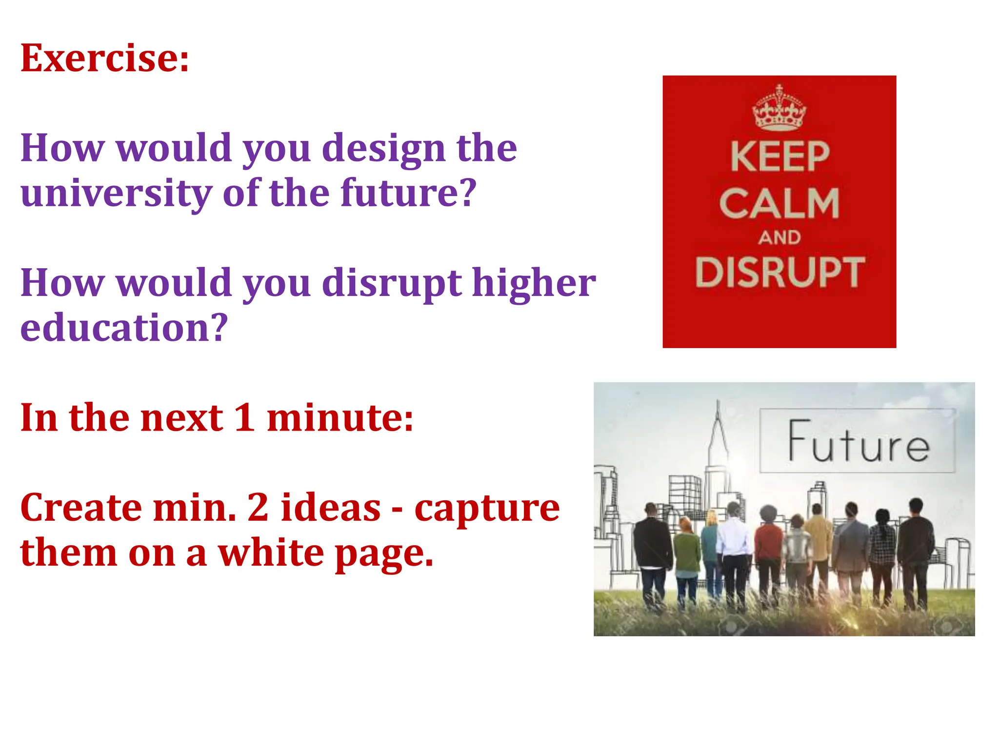 Exercise:
How would you design the
university of the future?
How would you disrupt higher
education?
In the next 1 minute:
Create min. 2 ideas - capture
them on a white page.
 