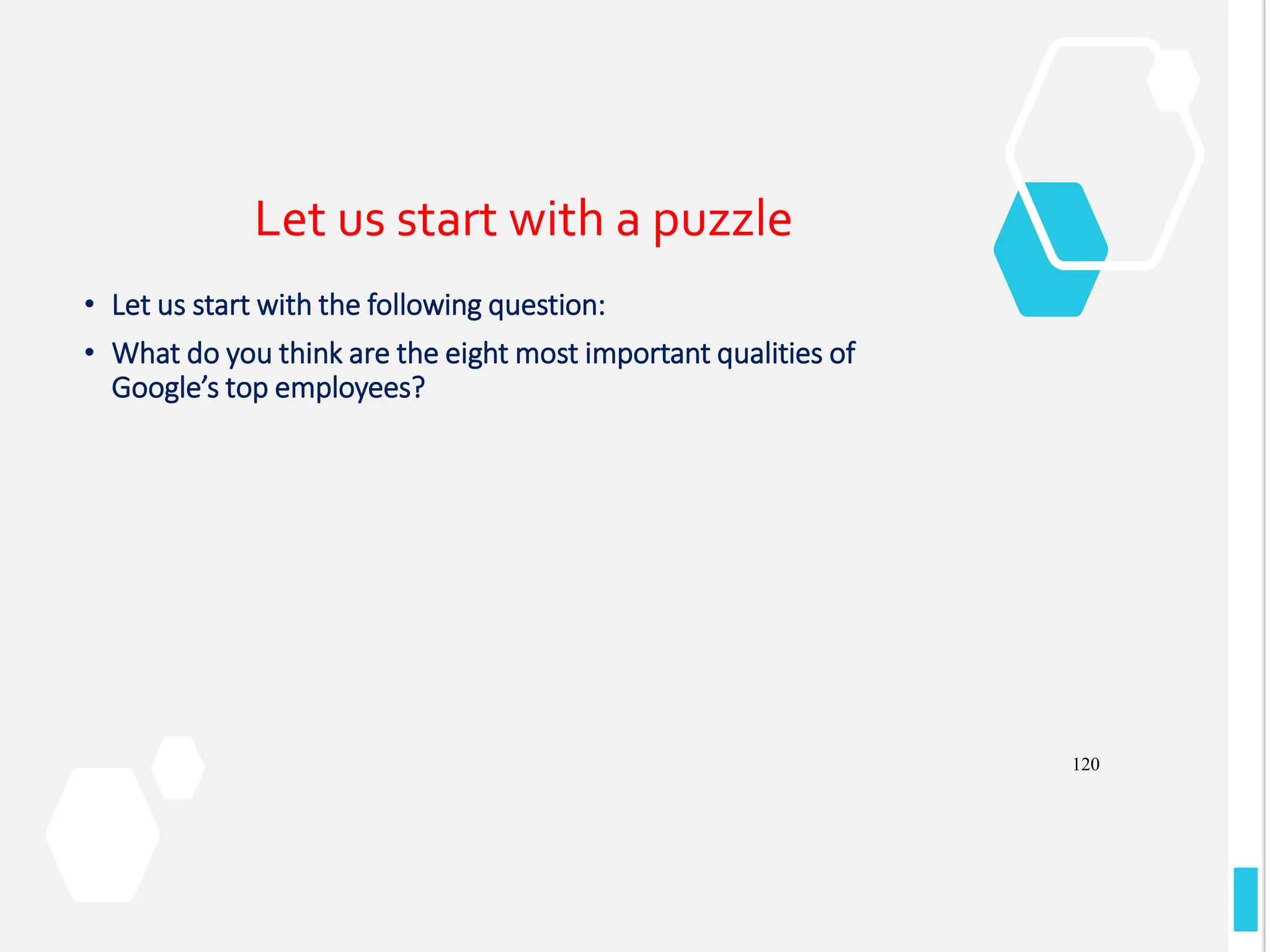 120
Let us start with a puzzle
• Let us start with the following question:
• What do you think are the eight most important qualities of
Google’s top employees?
 