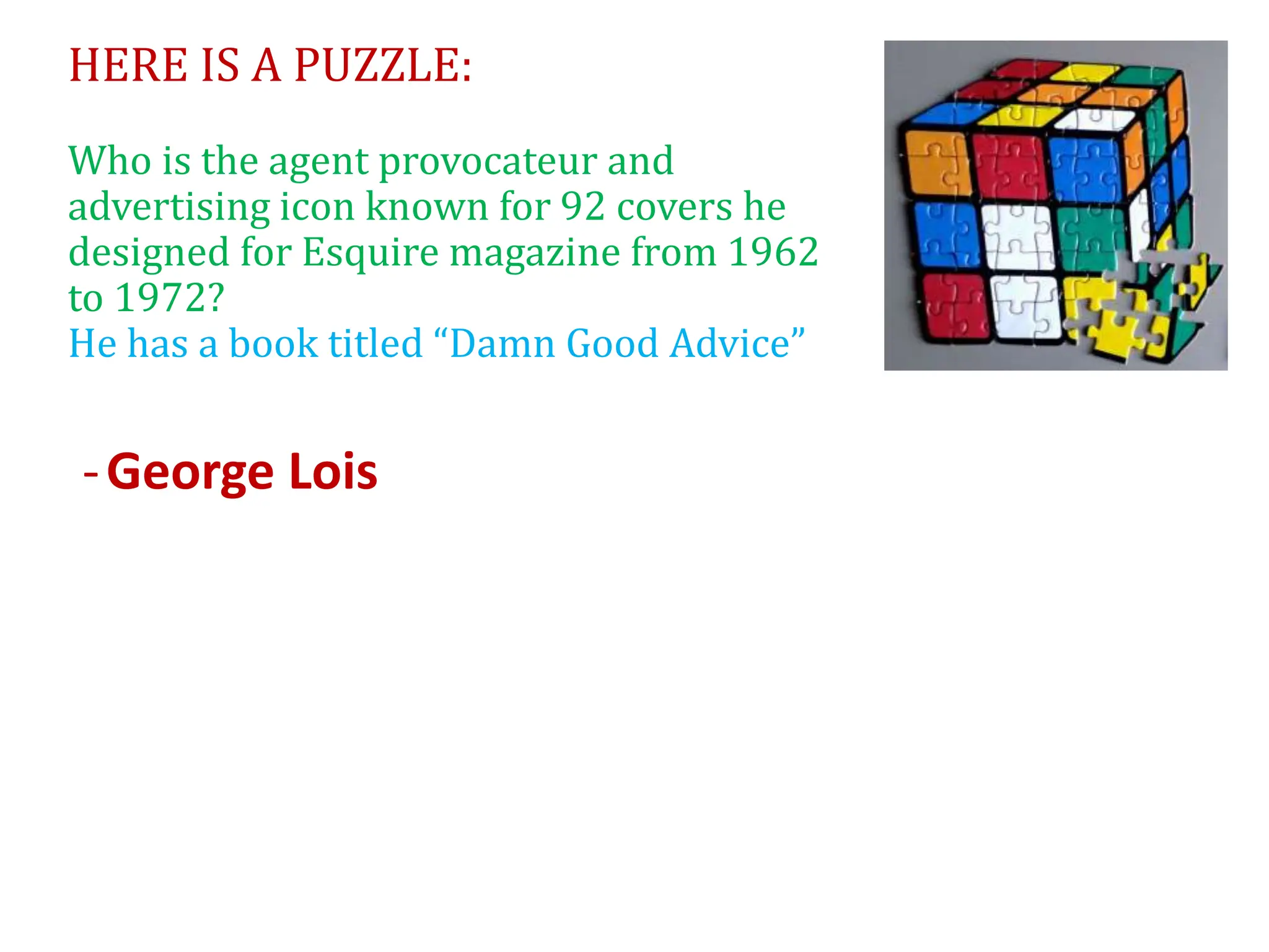 HERE IS A PUZZLE:
Who is the agent provocateur and
advertising icon known for 92 covers he
designed for Esquire magazine from 1962
to 1972?
He has a book titled “Damn Good Advice”
-George Lois
 