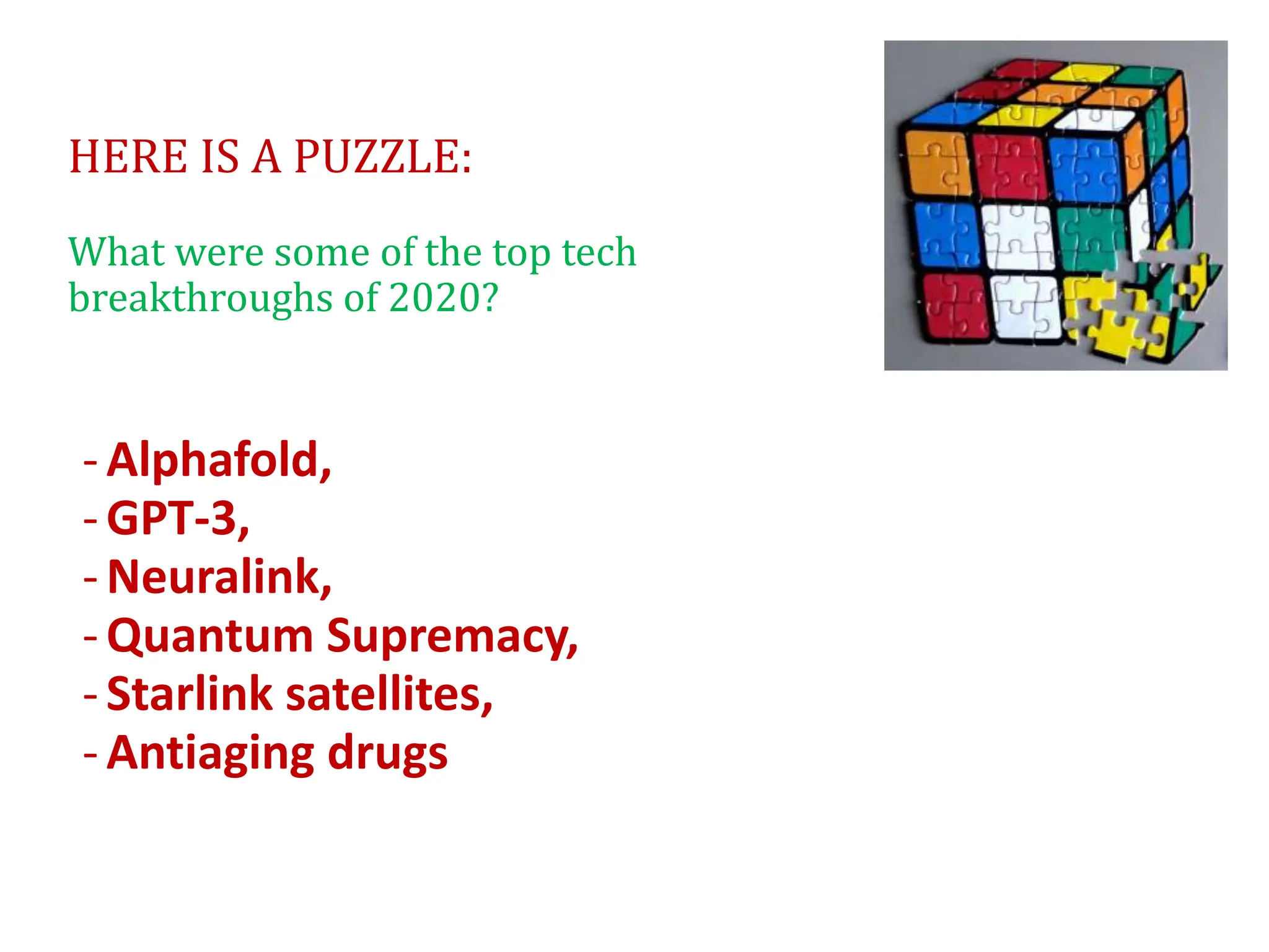 HERE IS A PUZZLE:
What were some of the top tech
breakthroughs of 2020?
-Alphafold,
-GPT-3,
-Neuralink,
-Quantum Supremacy,
-Starlink satellites,
-Antiaging drugs
 