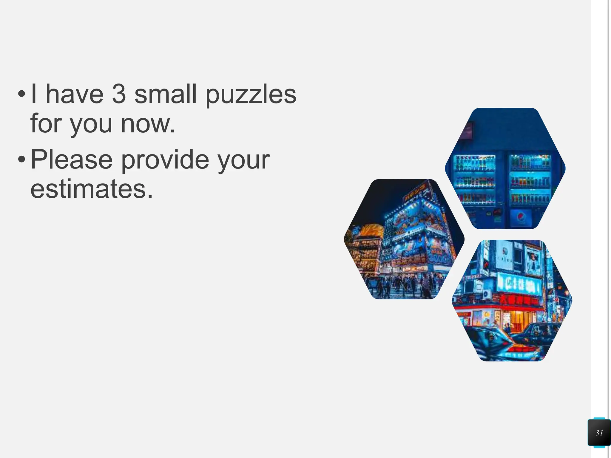 •I have 3 small puzzles
for you now.
•Please provide your
estimates.
31
 