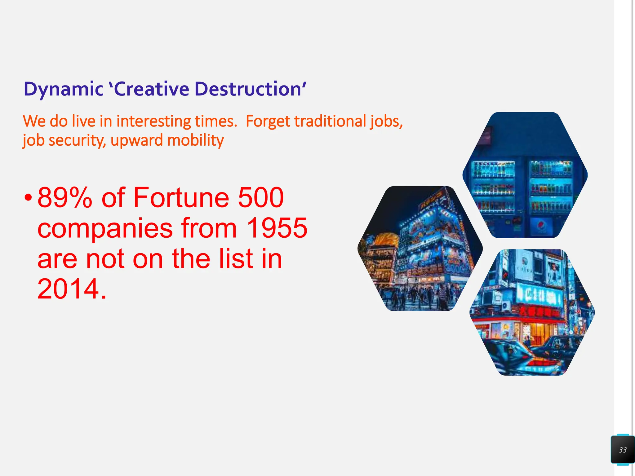 Dynamic ‘Creative Destruction’
We do live in interesting times. Forget traditional jobs,
job security, upward mobility
•89% of Fortune 500
companies from 1955
are not on the list in
2014.
33
 