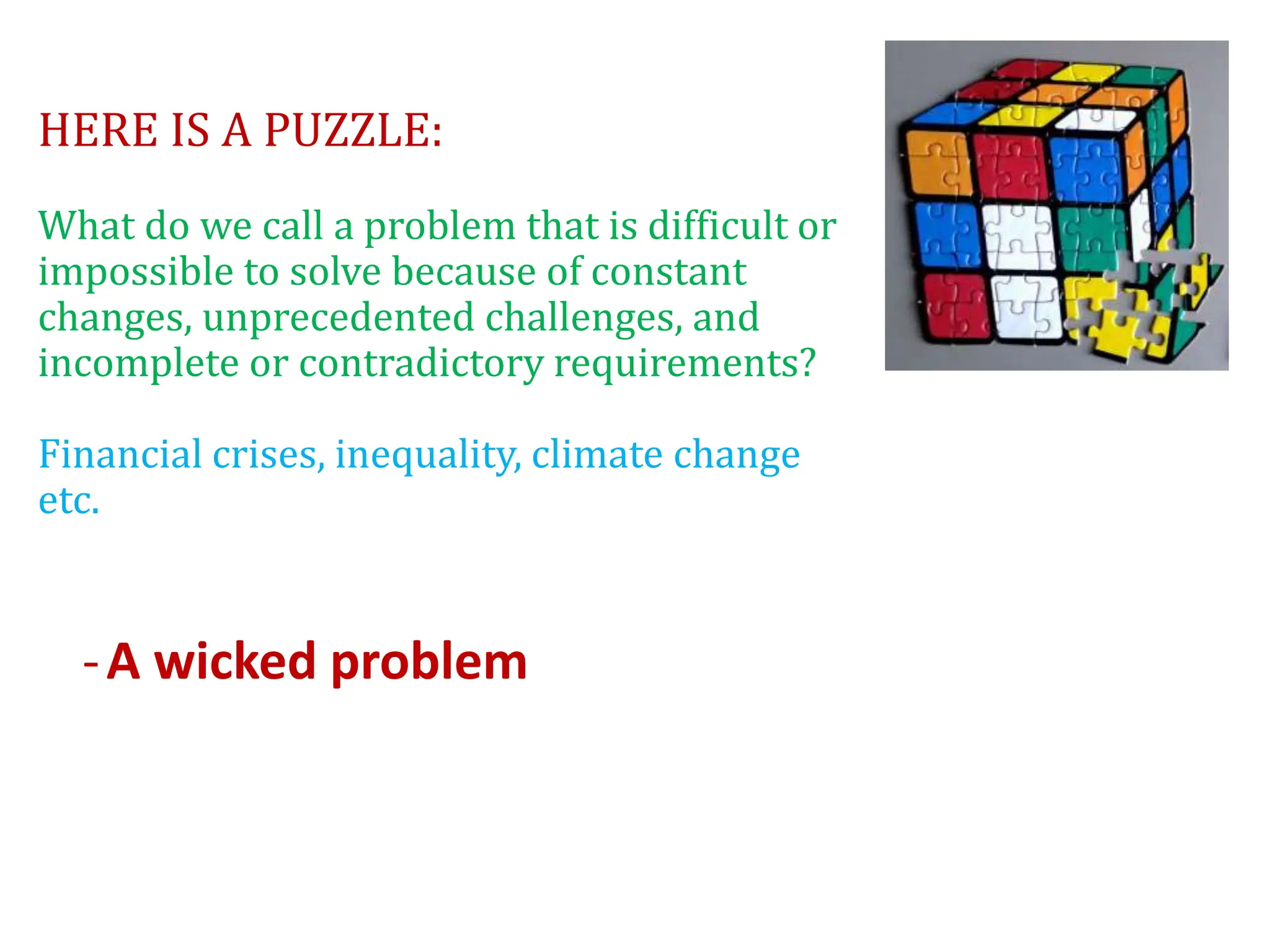 HERE IS A PUZZLE:
What do we call a problem that is difficult or
impossible to solve because of constant
changes, unprecedented challenges, and
incomplete or contradictory requirements?
Financial crises, inequality, climate change
etc.
-A wicked problem
 
